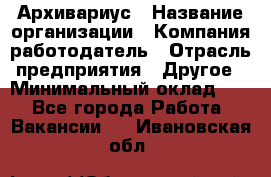 Архивариус › Название организации ­ Компания-работодатель › Отрасль предприятия ­ Другое › Минимальный оклад ­ 1 - Все города Работа » Вакансии   . Ивановская обл.